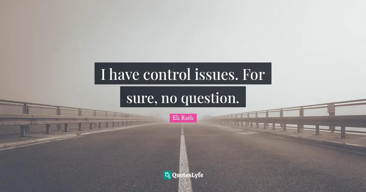 I have control issues. For sure, no question.