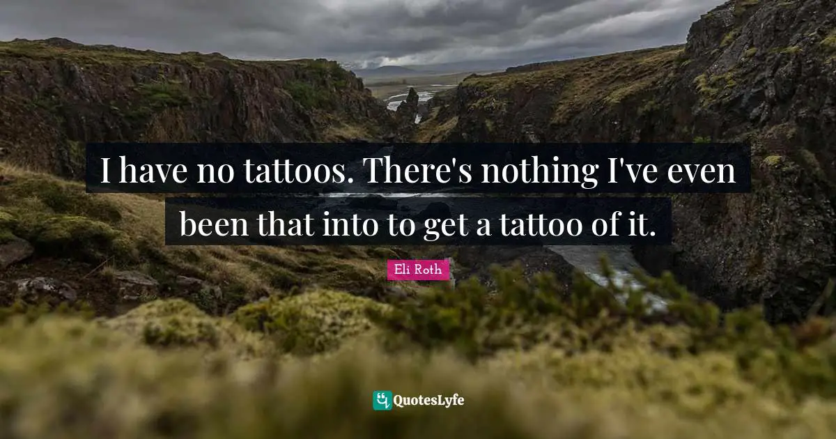 I have no tattoos. There's nothing I've even been that into to get a tattoo of it.