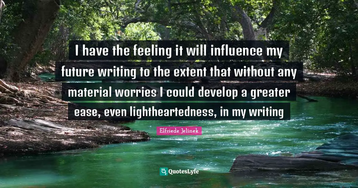 I have the feeling it will influence my future writing to the extent that without any material worries I could develop a greater ease, even lightheartedness, in my writing