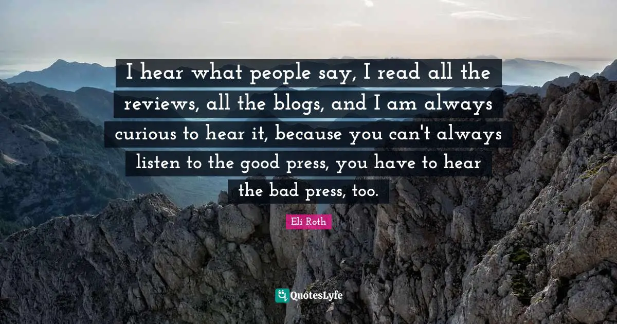 Bad Press Quotes: "I hear what people say, I read all the reviews, all the blogs, and I am always curious to hear it, because you can't always listen to the good press, you have to hear the bad press, too."