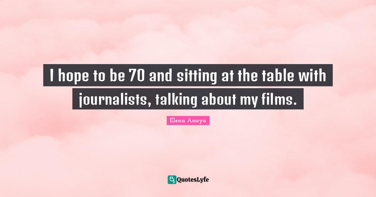 I hope to be 70 and sitting at the table with journalists, talking about my films.