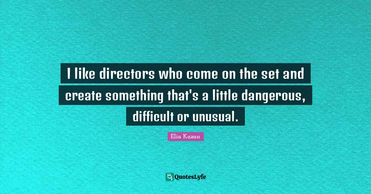 I like directors who come on the set and create something that's a little dangerous, difficult or unusual.