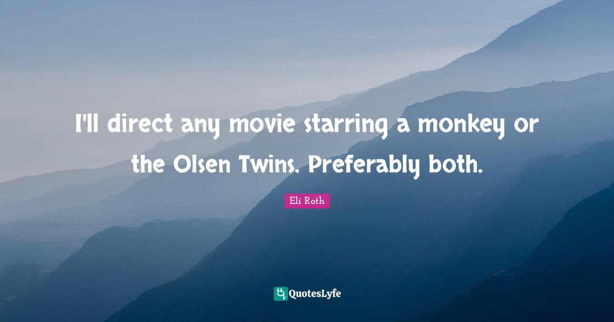 Eli Roth Quotes: "I'll direct any movie starring a monkey or the Olsen Twins. Preferably both."