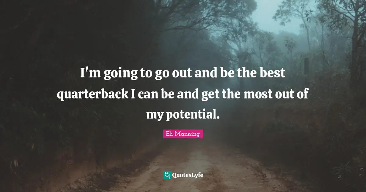 I'm going to go out and be the best quarterback I can be and get the most out of my potential.