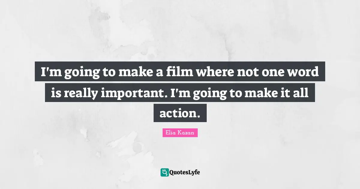 I'm going to make a film where not one word is really important. I'm going to make it all action.