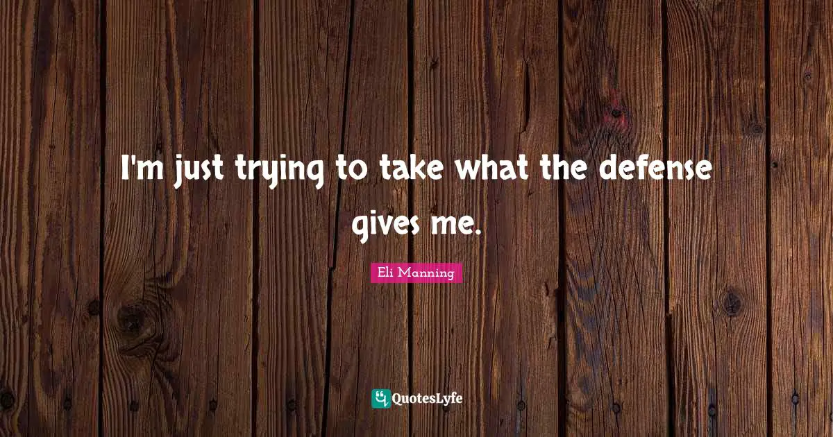 I'm just trying to take what the defense gives me.
