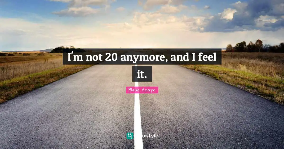 I'm not 20 anymore, and I feel it.