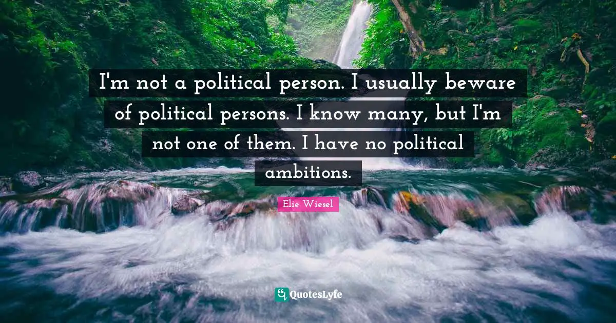 I'm not a political person. I usually beware of political persons. I know many, but I'm not one of them. I have no political ambitions.