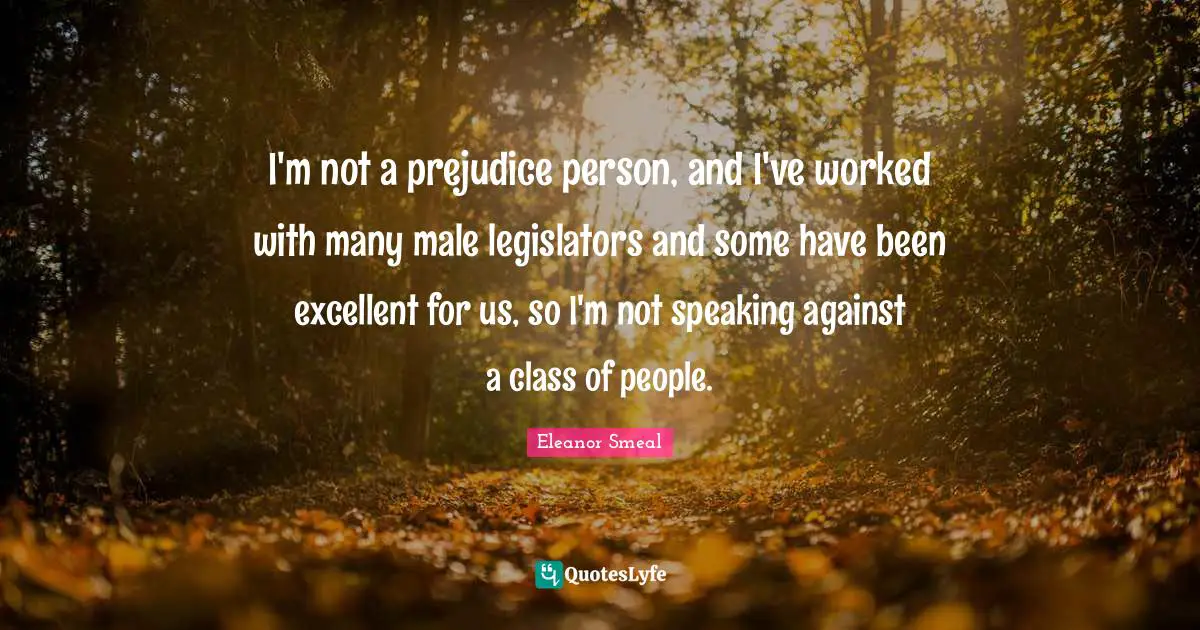 I'm not a prejudice person, and I've worked with many male legislators and some have been excellent for us, so I'm not speaking against a class of people.