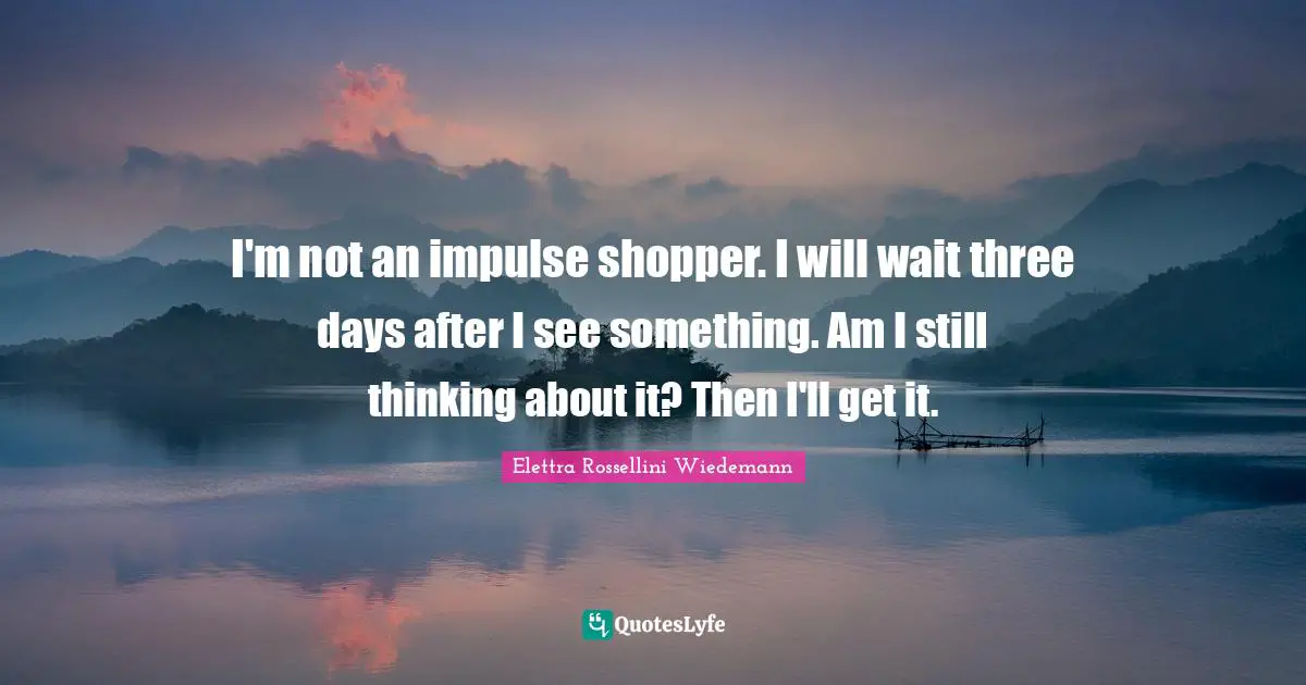 I'm not an impulse shopper. I will wait three days after I see something. Am I still thinking about it? Then I'll get it.