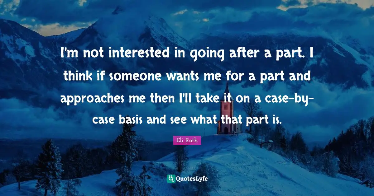 I'm not interested in going after a part. I think if someone wants me for a part and approaches me then I'll take it on a case-by-case basis and see what that part is.
