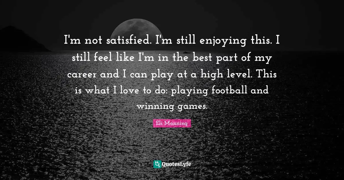 I'm not satisfied. I'm still enjoying this. I still feel like I'm in the best part of my career and I can play at a high level. This is what I love to do: playing football and winning games.