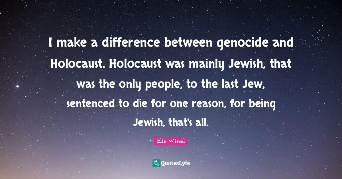 I make a difference between genocide and Holocaust. Holocaust was mainly Jewish, that was the only people, to the last Jew, sentenced to die for one reason, for being Jewish, that's all.