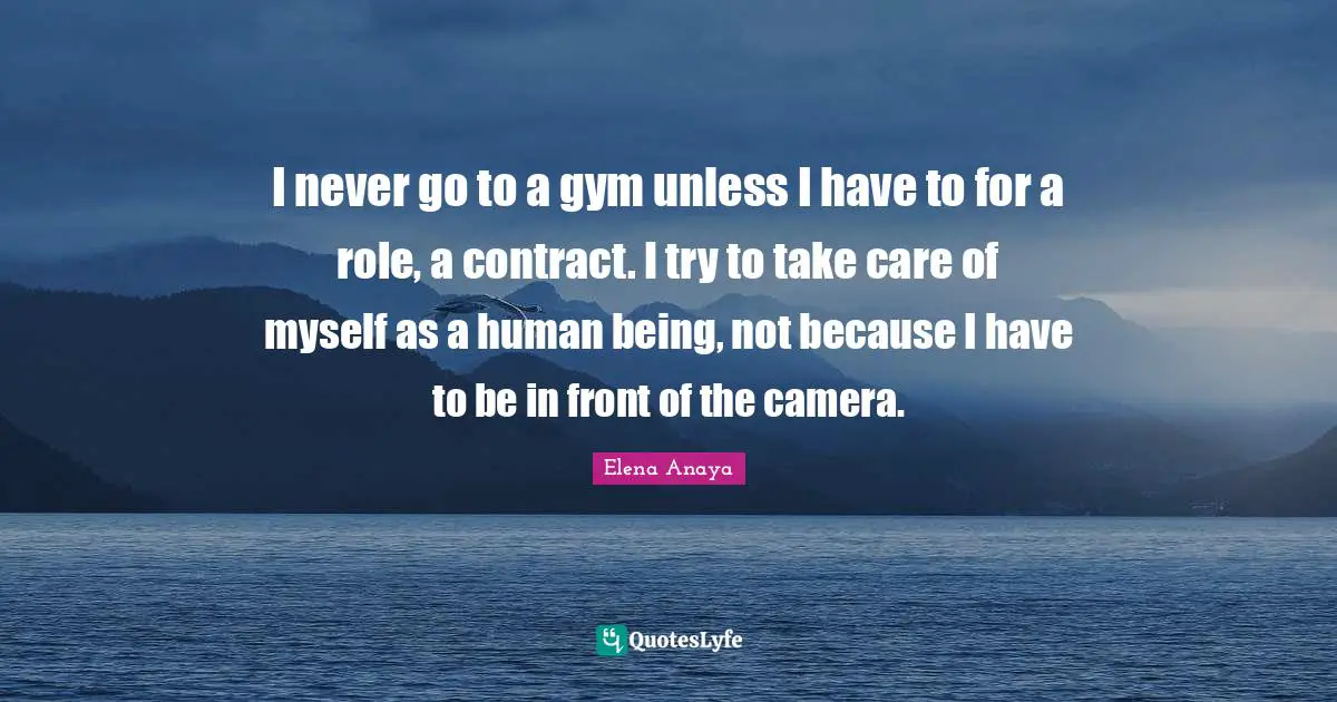 I never go to a gym unless I have to for a role, a contract. I try to take care of myself as a human being, not because I have to be in front of the camera.