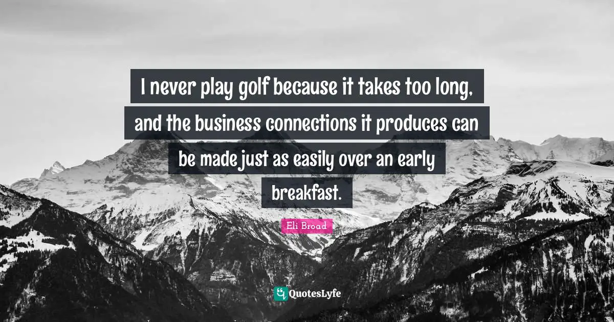 I never play golf because it takes too long, and the business connections it produces can be made just as easily over an early breakfast.
