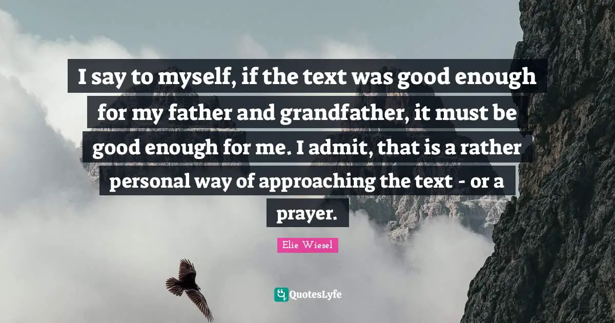 I say to myself, if the text was good enough for my father and grandfather, it must be good enough for me. I admit, that is a rather personal way of approaching the text - or a prayer.