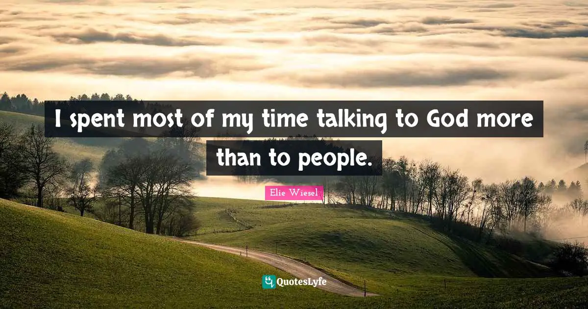 I spent most of my time talking to God more than to people.