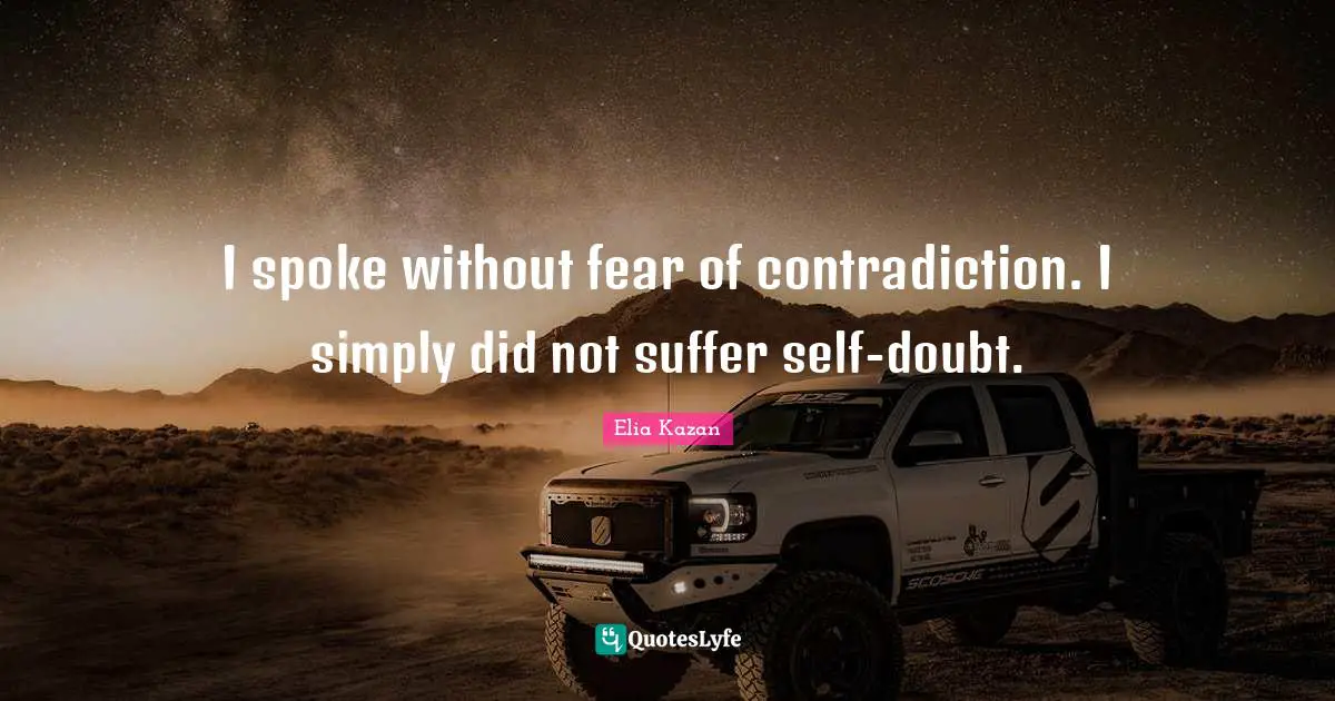 I spoke without fear of contradiction. I simply did not suffer self-doubt.