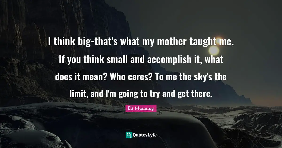 Think Big Quotes: "I think big-that's what my mother taught me. If you think small and accomplish it, what does it mean? Who cares? To me the sky's the limit, and I'm going to try and get there."