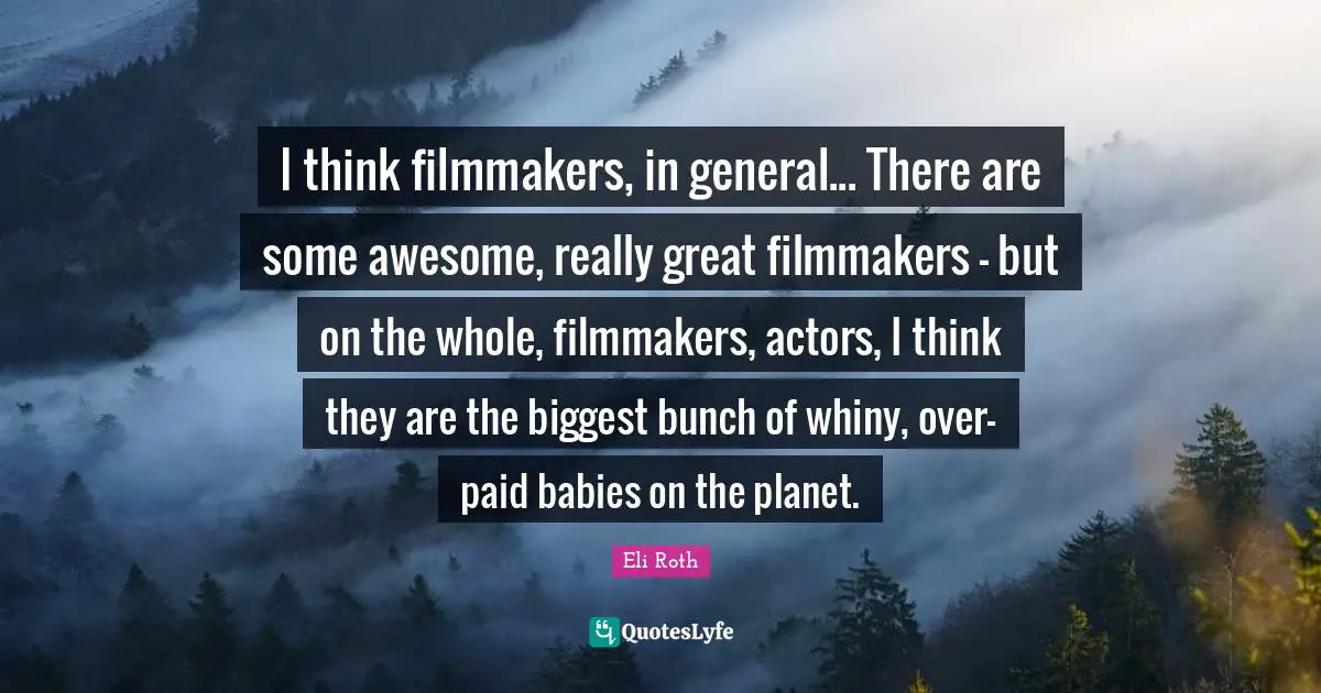 Eli Roth Quotes: "I think filmmakers, in general... There are some awesome, really great filmmakers - but on the whole, filmmakers, actors, I think they are the biggest bunch of whiny, over-paid babies on the planet."