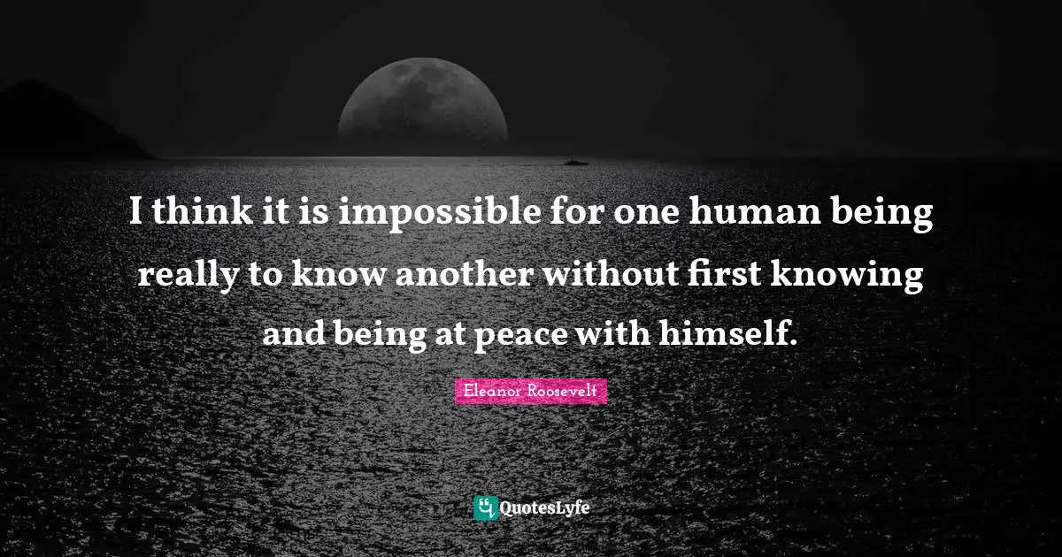 I think it is impossible for one human being really to know another without first knowing and being at peace with himself.