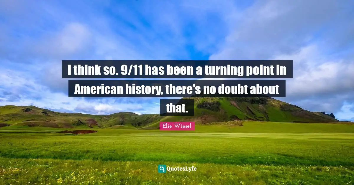 I think so. 9/11 has been a turning point in American history, there's no doubt about that.