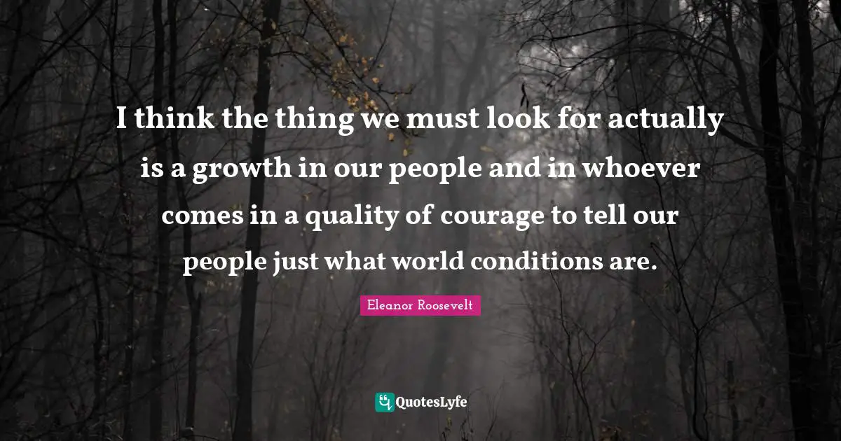 I think the thing we must look for actually is a growth in our people and in whoever comes in a quality of courage to tell our people just what world conditions are.