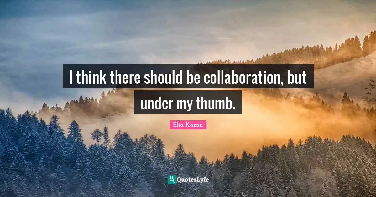 I think there should be collaboration, but under my thumb.