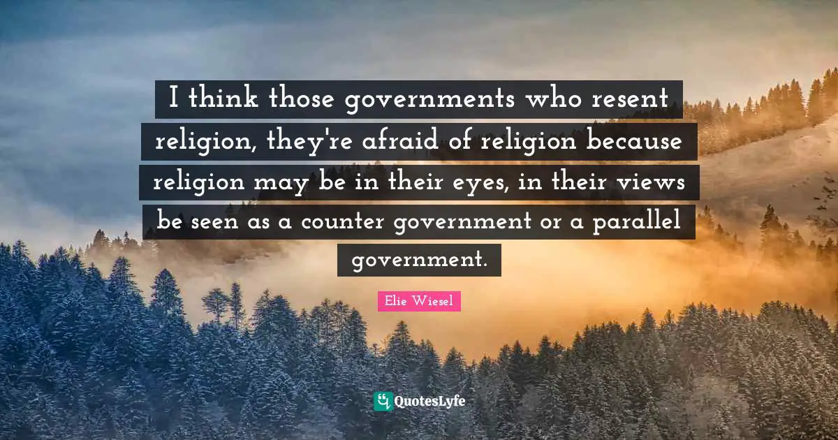 I think those governments who resent religion, they're afraid of religion because religion may be in their eyes, in their views be seen as a counter government or a parallel government.