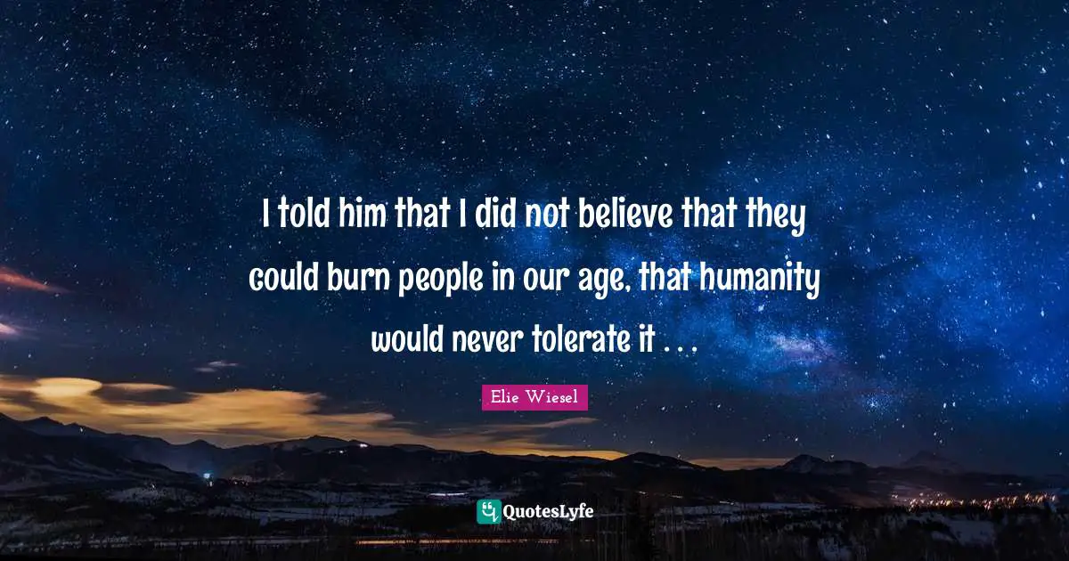 I told him that I did not believe that they could burn people in our age, that humanity would never tolerate it . . .