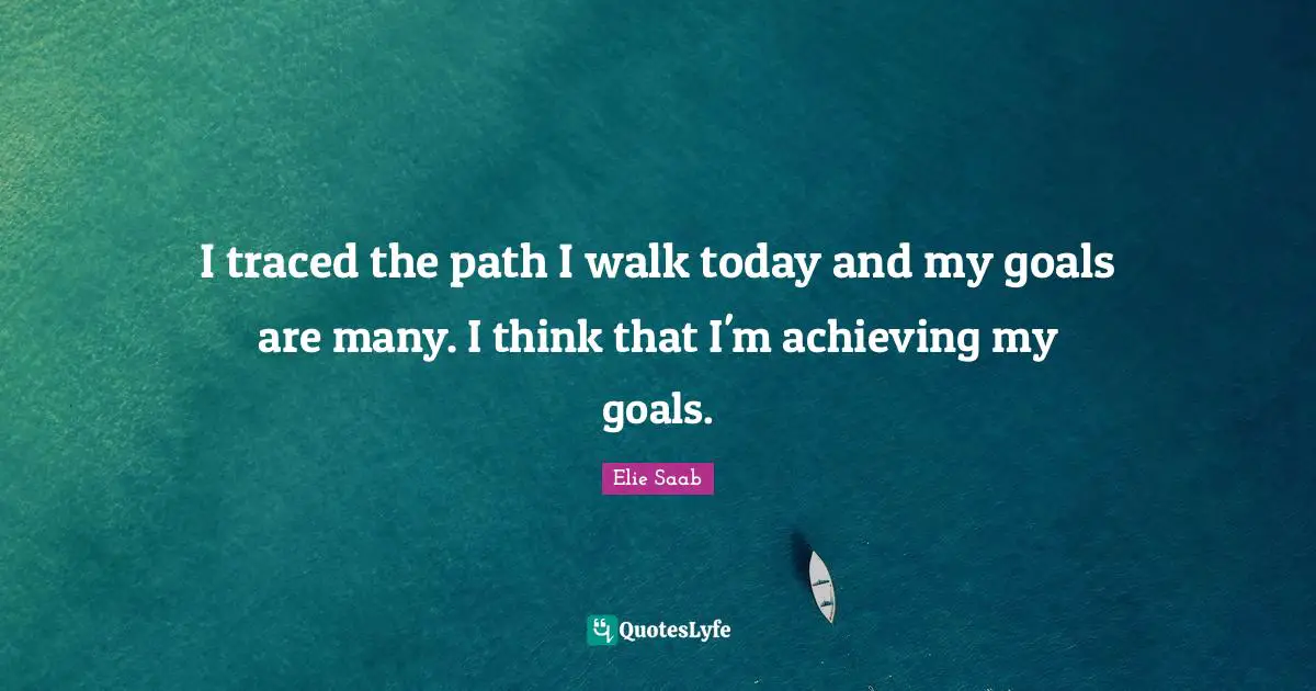 I traced the path I walk today and my goals are many. I think that I'm achieving my goals.
