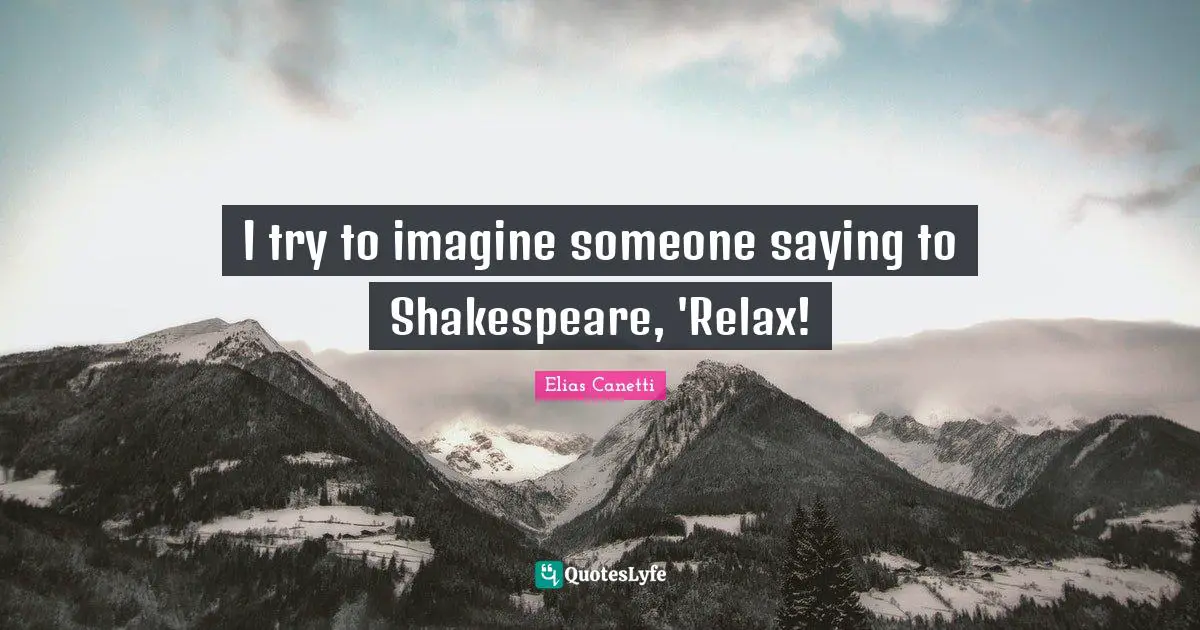 I try to imagine someone saying to Shakespeare, 'Relax!