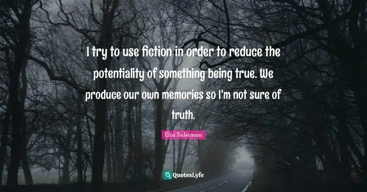 I try to use fiction in order to reduce the potentiality of something being true. We produce our own memories so I'm not sure of truth.