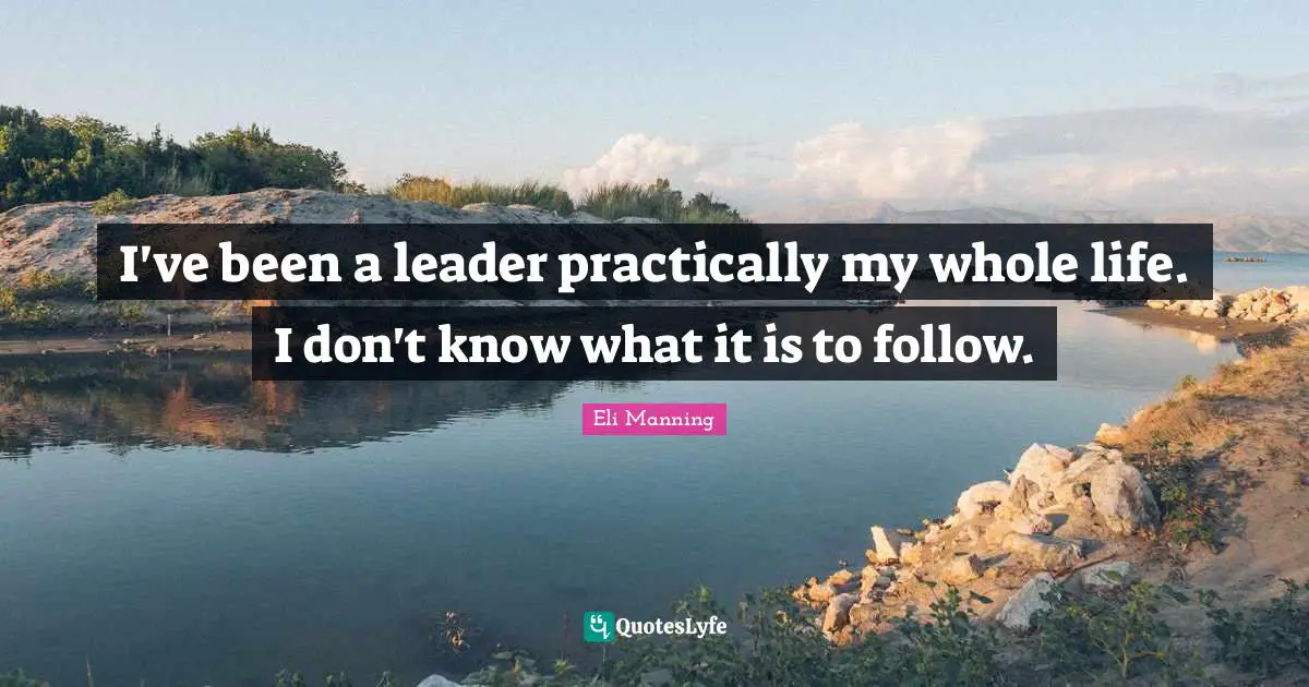I've been a leader practically my whole life. I don't know what it is to follow.