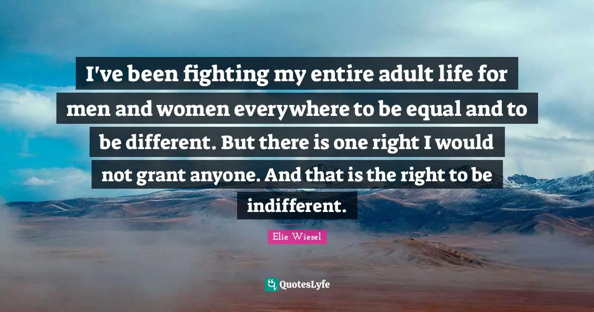 Indifferent Quotes: "I've been fighting my entire adult life for men and women everywhere to be equal and to be different. But there is one right I would not grant anyone. And that is the right to be indifferent."
