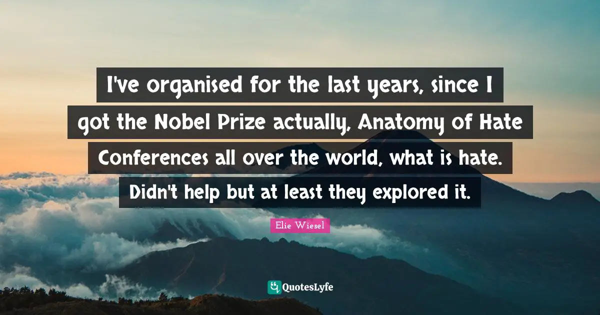 Nobel Prize Quotes: "I've organised for the last years, since I got the Nobel Prize actually, Anatomy of Hate Conferences all over the world, what is hate. Didn't help but at least they explored it."