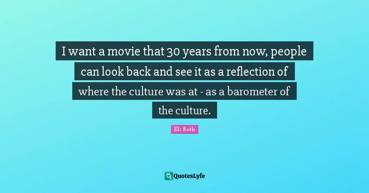 I want a movie that 30 years from now, people can look back and see it as a reflection of where the culture was at - as a barometer of the culture.