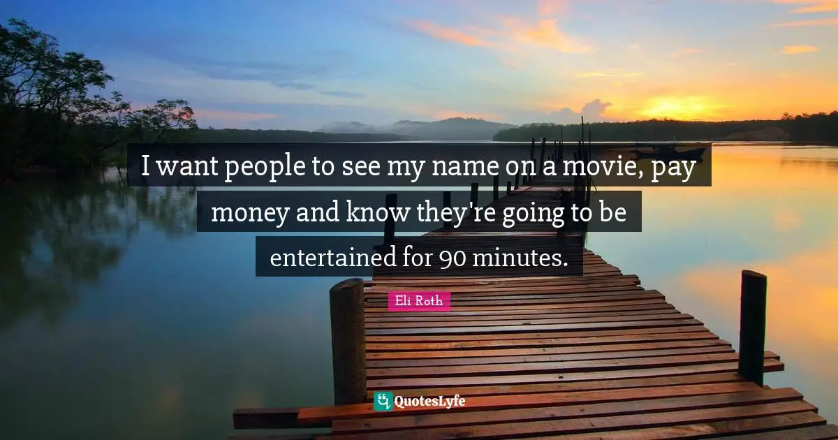 I want people to see my name on a movie, pay money and know they're going to be entertained for 90 minutes.