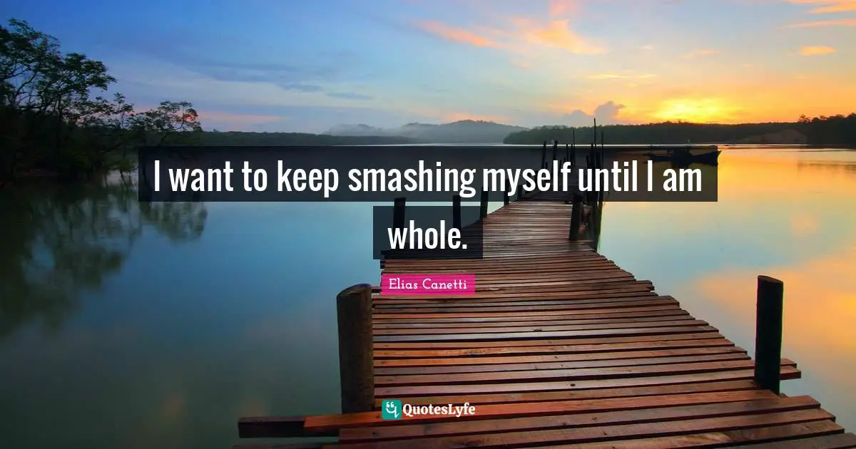 I want to keep smashing myself until I am whole.