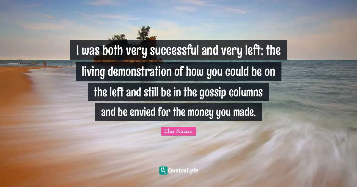 I was both very successful and very left; the living demonstration of how you could be on the left and still be in the gossip columns and be envied for the money you made.