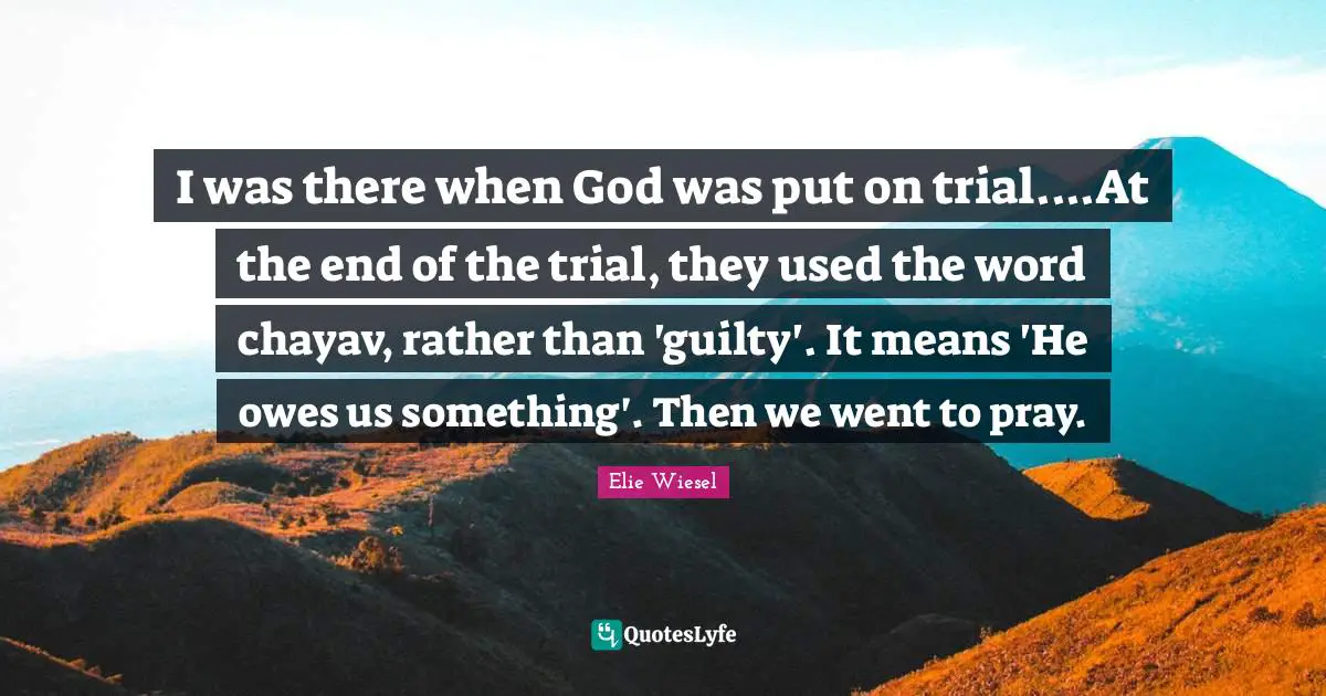I was there when God was put on trial....At the end of the trial, they used the word chayav, rather than 'guilty'. It means 'He owes us something'. Then we went to pray.