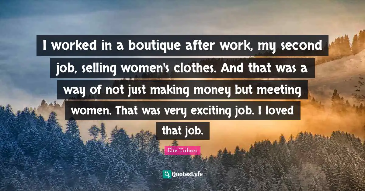 I worked in a boutique after work, my second job, selling women's clothes. And that was a way of not just making money but meeting women. That was very exciting job. I loved that job.