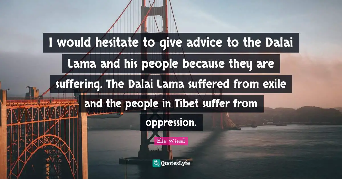 Dalai Quotes: "I would hesitate to give advice to the Dalai Lama and his people because they are suffering. The Dalai Lama suffered from exile and the people in Tibet suffer from oppression."