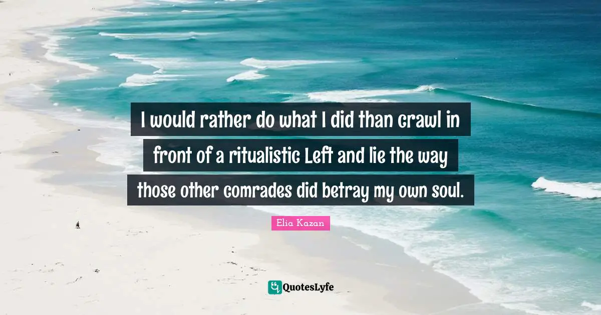 I would rather do what I did than crawl in front of a ritualistic Left and lie the way those other comrades did betray my own soul.