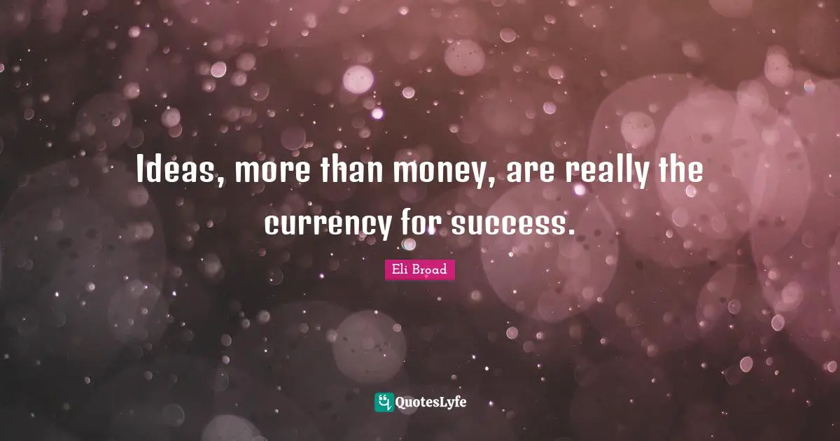 Ideas, more than money, are really the currency for success.