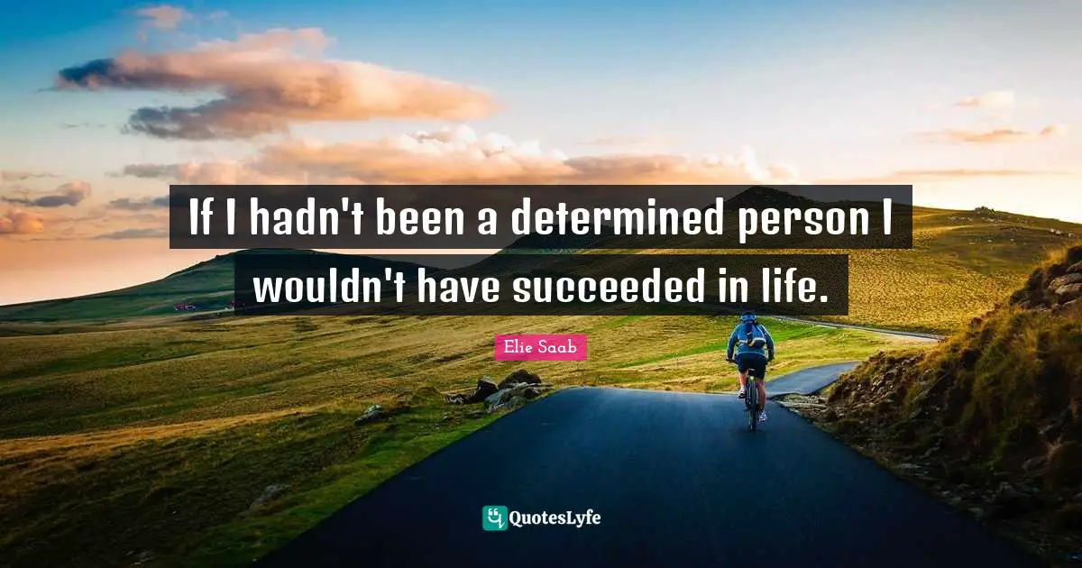 If I hadn't been a determined person I wouldn't have succeeded in life.