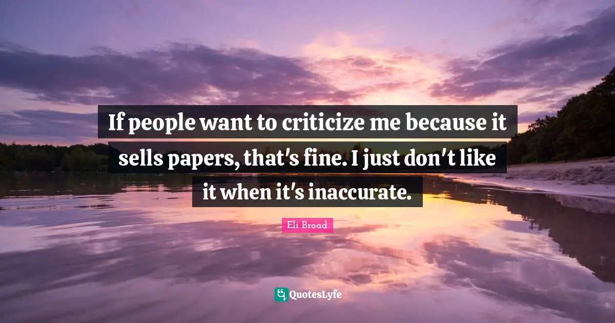 Eli Broad Quotes: If people want to criticize me because it sells papers, that's fine. I just don't like it when it's inaccurate.
