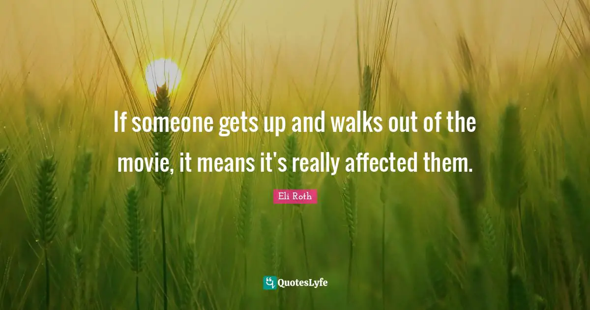 If someone gets up and walks out of the movie, it means it's really affected them.
