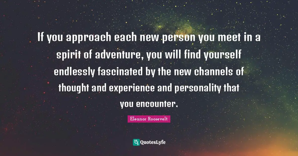If you approach each new person you meet in a spirit of adventure, you will find yourself endlessly fascinated by the new channels of thought and experience and personality that you encounter.
