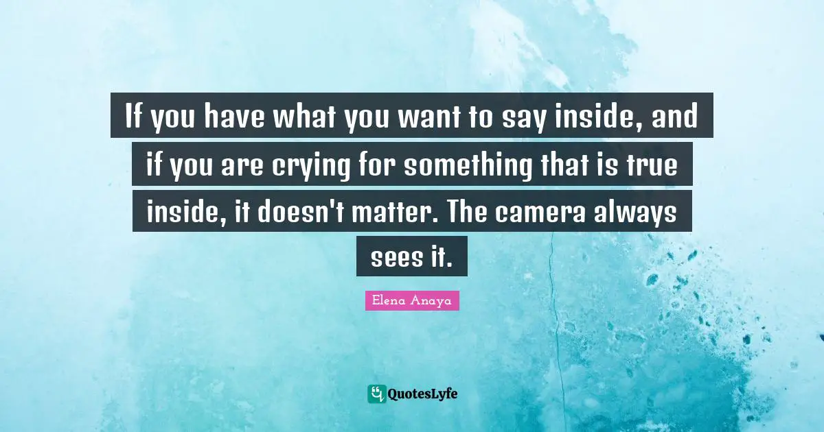 If you have what you want to say inside, and if you are crying for something that is true inside, it doesn't matter. The camera always sees it.